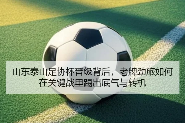 山东泰山足协杯晋级背后，老牌劲旅如何在关键战里踢出底气与转机