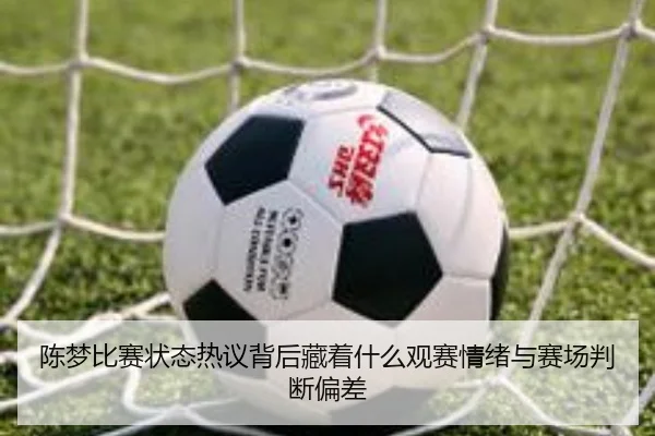 陈梦比赛状态热议背后藏着什么观赛情绪与赛场判断偏差
