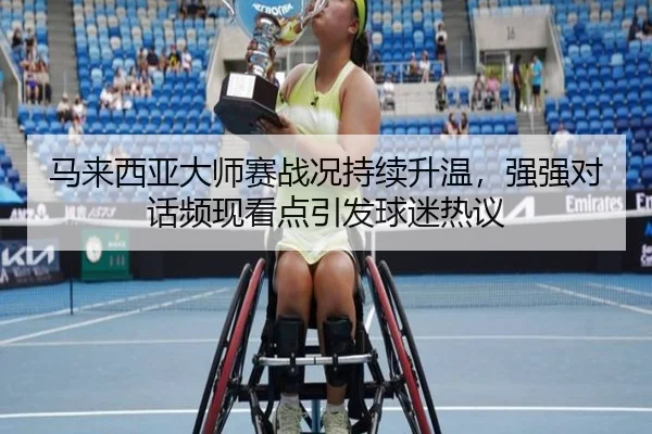 马来西亚大师赛战况持续升温，强强对话频现看点引发球迷热议