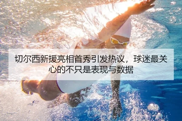 切尔西新援亮相首秀引发热议，球迷最关心的不只是表现与数据 - kaiyun